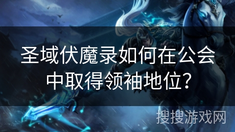 圣域伏魔录如何在公会中取得领袖地位？