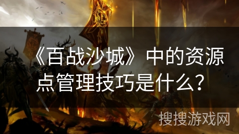 《百战沙城》中的资源点管理技巧是什么？