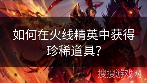 如何在火线精英中获得珍稀道具？