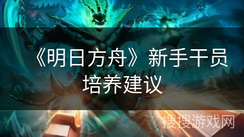 《明日方舟》新手干员培养建议