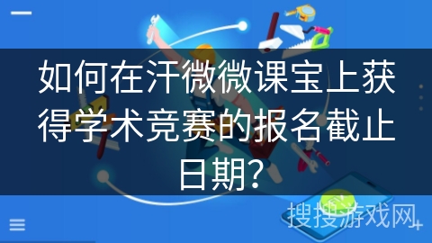 如何在汗微微课宝上获得学术竞赛的报名截止日期？
