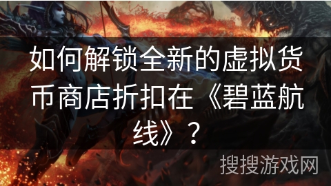 如何解锁全新的虚拟货币商店折扣在《碧蓝航线》？