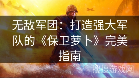 无敌军团:打造强大军队的《保卫萝卜》完美指南 无敌军团:打造强大军队的《保卫萝卜》完美指南