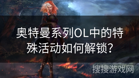 奥特曼系列OL中的特殊活动如何解锁？