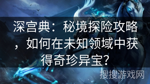 深宫典：秘境探险攻略，如何在未知领域中获得奇珍异宝？