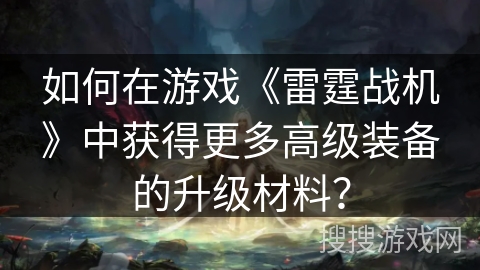 如何在游戏《雷霆战机》中获得更多高级装备的升级材料？