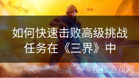 如何快速击败高级挑战任务在《三界》中
