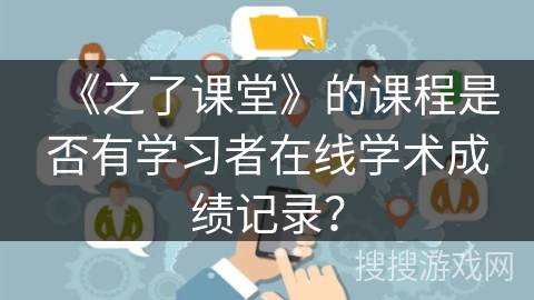 《之了课堂》的课程是否有学习者在线学术成绩记录? 《之了课堂》的课程是否有学习者在线学术成绩记录?