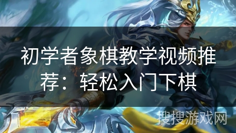 初学者象棋教学视频推荐：轻松入门下棋