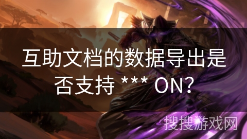 互助文档的数据导出是否支持 *** ON？