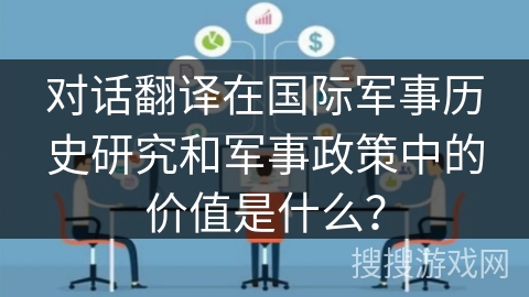 对话翻译在国际军事历史研究和军事政策中的价值是什么? 对话翻译在国际军事历史研究和军事政策中的价值是什么?