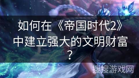 如何在《帝国时代2》中建立强大的文明财富？