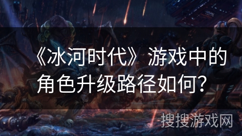 《冰河时代》游戏中的角色升级路径如何？