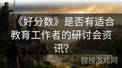 《好分数》是否有适合教育工作者的研讨会资讯？