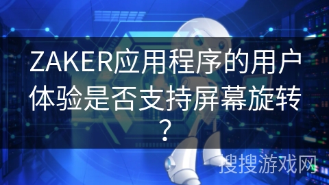 ZAKER应用程序的用户体验是否支持屏幕旋转？