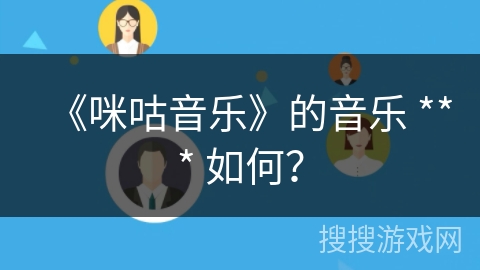 《咪咕音乐》的音乐 *** 如何? 《咪咕音乐》的音乐 *** 如何?