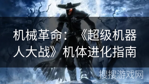 机械革命:《超级机器人大战》机体进化指南 机械革命:《超级机器人大战》机体进化指南
