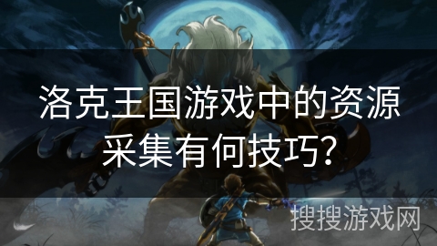 洛克王国游戏中的资源采集有何技巧？