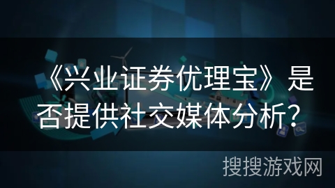 《兴业证券优理宝》是否提供社交媒体分析？