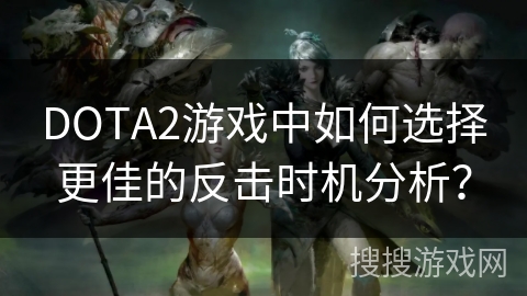 DOTA2游戏中如何选择更佳的反击时机分析？