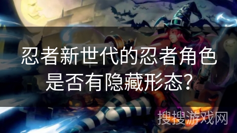 忍者新世代的忍者角色是否有隐藏形态？