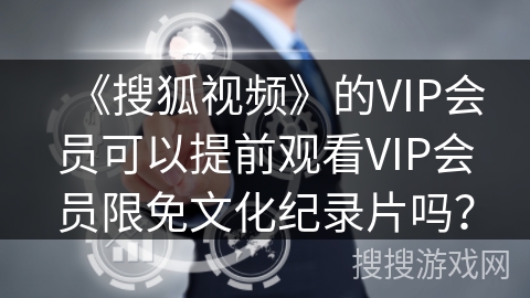 《搜狐视频》的VIP会员可以提前观看VIP会员限免文化纪录片吗? 《搜狐视频》的VIP会员可以提前观看VIP会员限免文化纪录片吗?