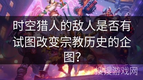 时空猎人的敌人是否有试图改变宗教历史的企图？