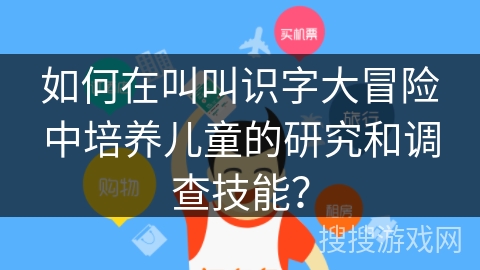 如何在叫叫识字大冒险中培养儿童的研究和调查技能？