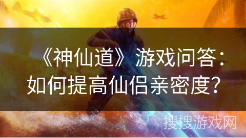 《神仙道》游戏问答:如何提高仙侣亲密度? 《神仙道》游戏问答:如何提高仙侣亲密度?