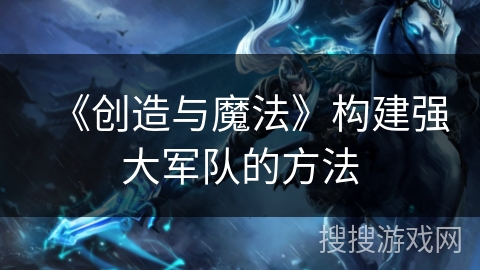 《创造与魔法》构建强大军队的方法 《创造与魔法》构建强大军队的方法
