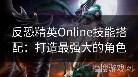 反恐精英Online技能搭配：打造最强大的角色