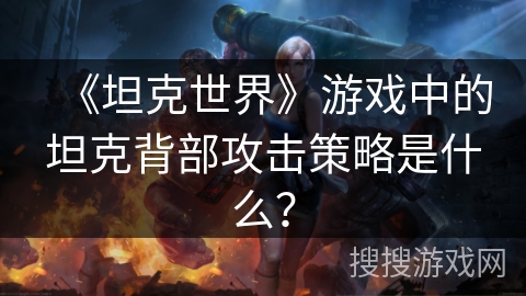 《坦克世界》游戏中的坦克背部攻击策略是什么？