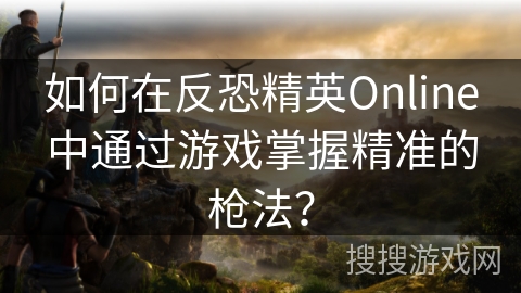 如何在反恐精英Online中通过游戏掌握精准的枪法？