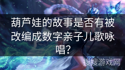 葫芦娃的故事是否有被改编成数字亲子儿歌咏唱？