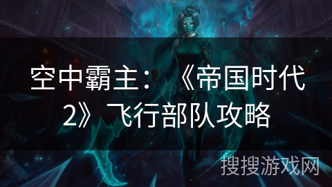 空中霸主:《帝国时代2》飞行部队攻略 空中霸主:《帝国时代2》飞行部队攻略
