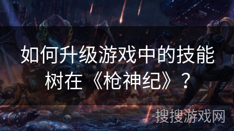 如何升级游戏中的技能树在《枪神纪》？