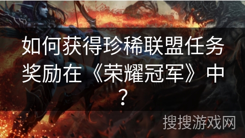 如何获得珍稀联盟任务奖励在《荣耀冠军》中？