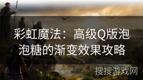 彩虹魔法：高级Q版泡泡糖的渐变效果攻略