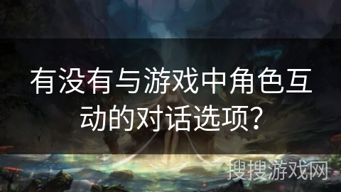 有没有与游戏中角色互动的对话选项？