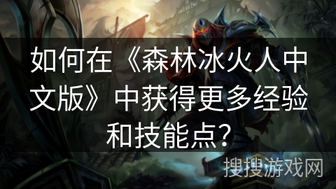 如何在《森林冰火人中文版》中获得更多经验和技能点？