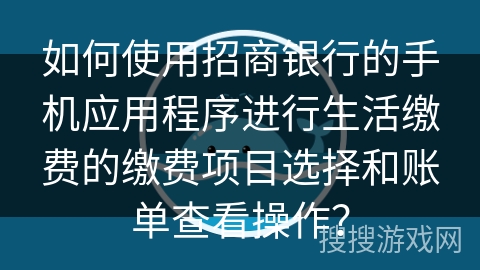 如何使用招商银行的手机应用程序进行生活缴费的缴费项目选择和账单查看操作? 如何使用招商银行的手机应用程序进行生活缴费的缴费项目选择和账单查看操作?