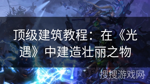 顶级建筑教程:在《光遇》中建造壮丽之物 顶级建筑教程:在《光遇》中建造壮丽之物