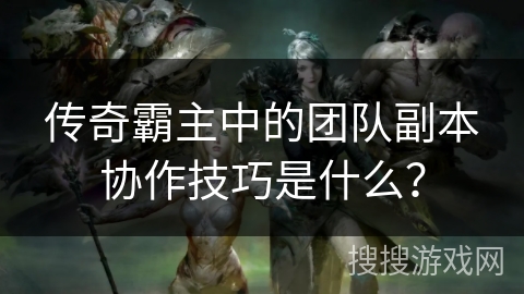 传奇霸主中的团队副本协作技巧是什么？