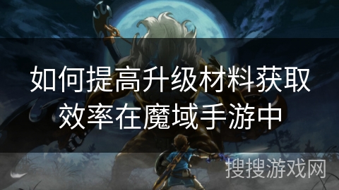 如何提高升级材料获取效率在魔域手游中