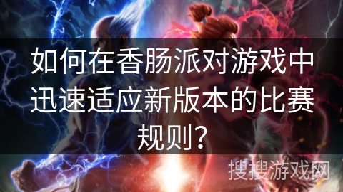 如何在香肠派对游戏中迅速适应新版本的比赛规则？