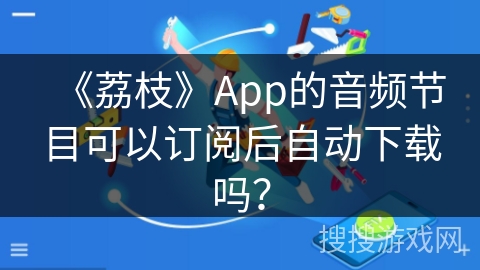《荔枝》App的音频节目可以订阅后自动下载吗？