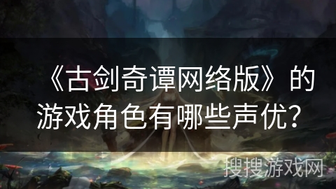 《古剑奇谭网络版》的游戏角色有哪些声优？