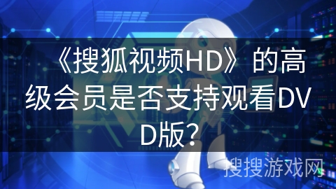 《搜狐视频HD》的高级会员是否支持观看DVD版? 《搜狐视频HD》的高级会员是否支持观看DVD版?