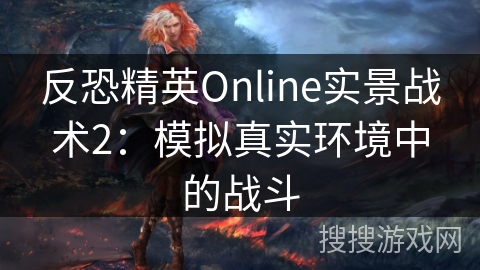 反恐精英Online实景战术2：模拟真实环境中的战斗