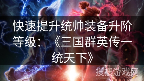 快速提升统帅装备升阶等级：《三国群英传一统天下》
